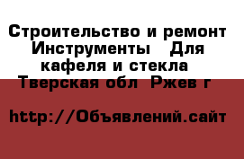 Строительство и ремонт Инструменты - Для кафеля и стекла. Тверская обл.,Ржев г.